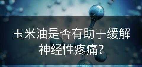 玉米油是否有助于缓解神经性疼痛？